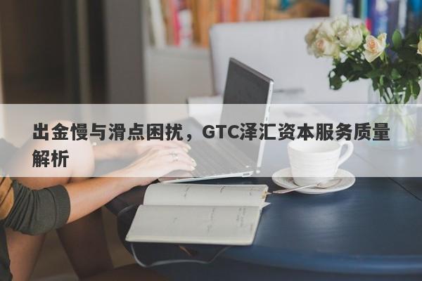 出金慢与滑点困扰，GTC泽汇资本服务质量解析-第1张图片-要懂汇