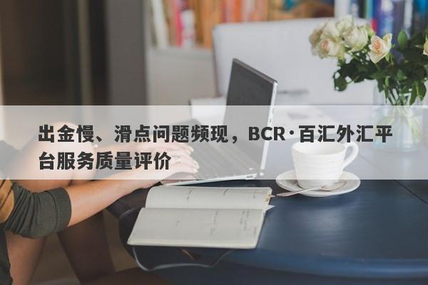 出金慢、滑点问题频现，BCR·百汇外汇平台服务质量评价-第1张图片-要懂汇