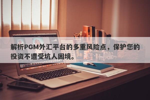 解析PGM外汇平台的多重风险点，保护您的投资不遭受坑人困境。-第1张图片-要懂汇