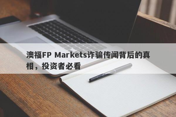 澳福FP Markets诈骗传闻背后的真相，投资者必看-第1张图片-要懂汇