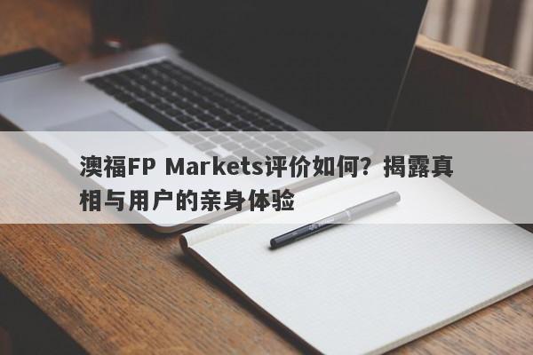 澳福FP Markets评价如何？揭露真相与用户的亲身体验-第1张图片-要懂汇