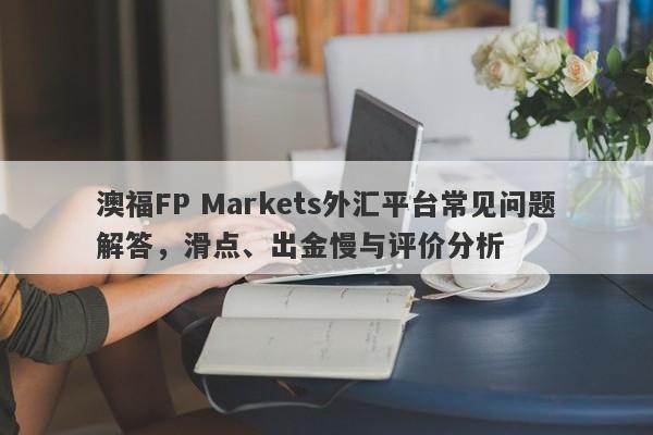 澳福FP Markets外汇平台常见问题解答，滑点、出金慢与评价分析-第1张图片-要懂汇