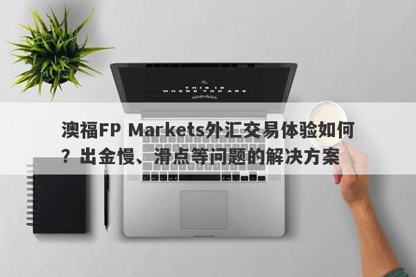 澳福FP Markets外汇交易体验如何？出金慢、滑点等问题的解决方案-第1张图片-要懂汇