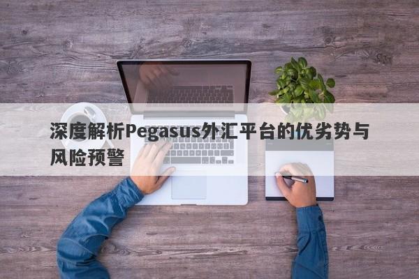 深度解析Pegasus外汇平台的优劣势与风险预警-第1张图片-要懂汇