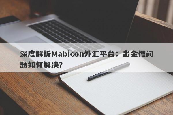 深度解析Mabicon外汇平台：出金慢问题如何解决？-第1张图片-要懂汇