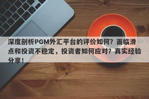 深度剖析PGM外汇平台的评价如何？面临滑点和投资不稳定，投资者如何应对？真实经验分享！-第1张图片-要懂汇