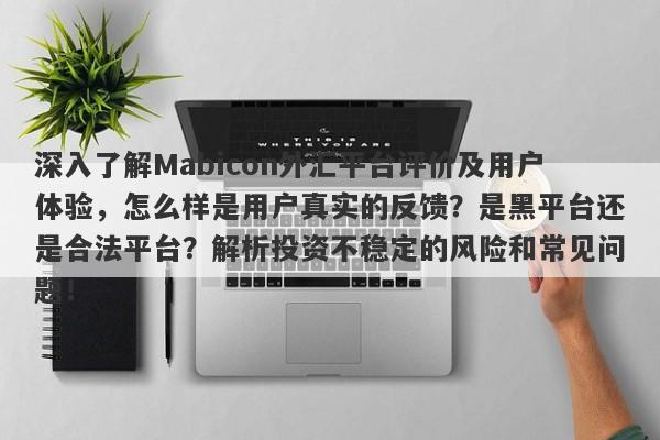 深入了解Mabicon外汇平台评价及用户体验，怎么样是用户真实的反馈？是黑平台还是合法平台？解析投资不稳定的风险和常见问题！-第1张图片-要懂汇