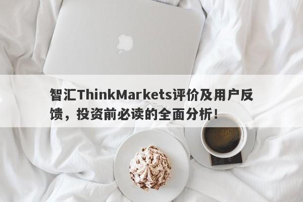 智汇ThinkMarkets评价及用户反馈，投资前必读的全面分析！-第1张图片-要懂汇