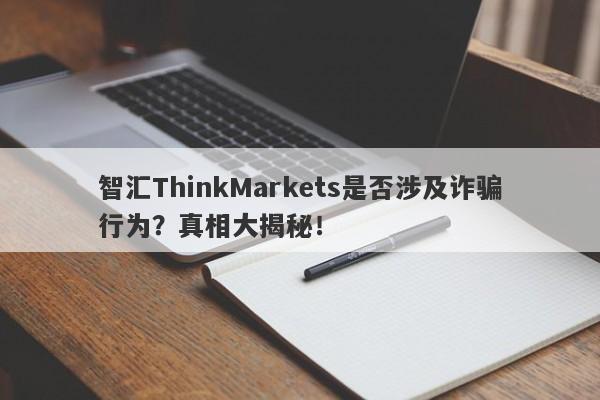 智汇ThinkMarkets是否涉及诈骗行为？真相大揭秘！-第1张图片-要懂汇