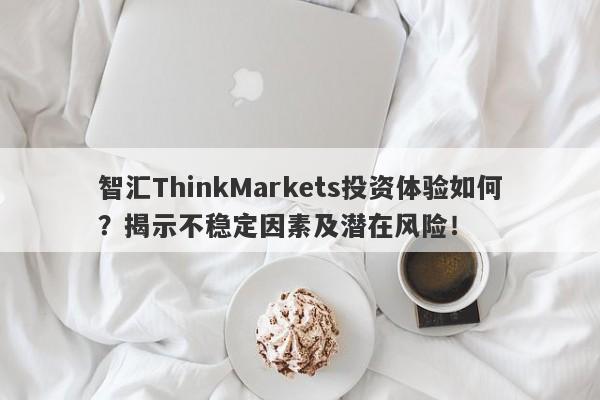 智汇ThinkMarkets投资体验如何？揭示不稳定因素及潜在风险！-第1张图片-要懂汇