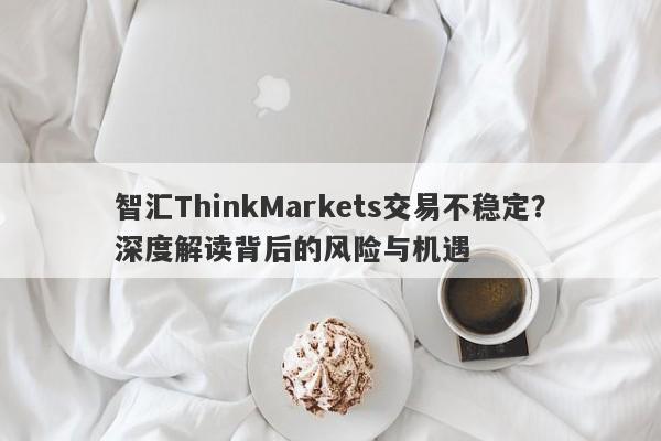 智汇ThinkMarkets交易不稳定？深度解读背后的风险与机遇-第1张图片-要懂汇