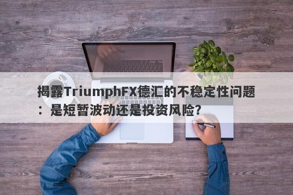 揭露TriumphFX德汇的不稳定性问题：是短暂波动还是投资风险？-第1张图片-要懂汇