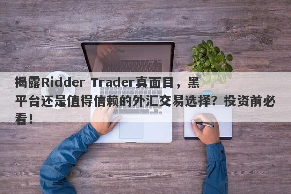 揭露Ridder Trader真面目，黑平台还是值得信赖的外汇交易选择？投资前必看！-第1张图片-要懂汇