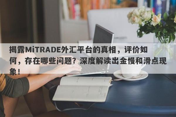 揭露MiTRADE外汇平台的真相，评价如何，存在哪些问题？深度解读出金慢和滑点现象！-第1张图片-要懂汇