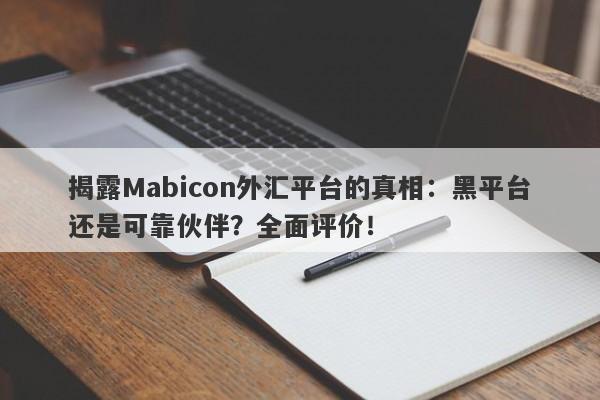 揭露Mabicon外汇平台的真相：黑平台还是可靠伙伴？全面评价！-第1张图片-要懂汇