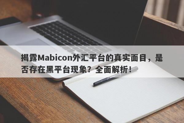 揭露Mabicon外汇平台的真实面目，是否存在黑平台现象？全面解析！-第1张图片-要懂汇