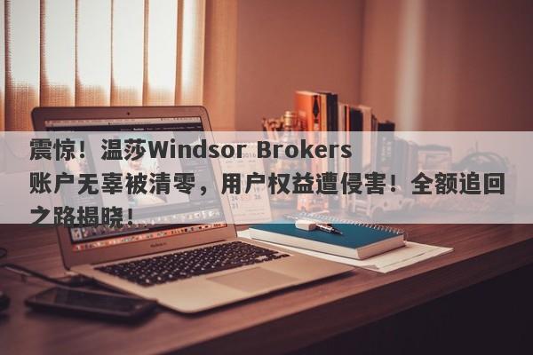 震惊！温莎Windsor Brokers账户无辜被清零，用户权益遭侵害！全额追回之路揭晓！-第1张图片-要懂汇