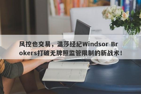 风控也交易，温莎经纪Windsor Brokers打破无牌照监管限制的新战术！-第1张图片-要懂汇