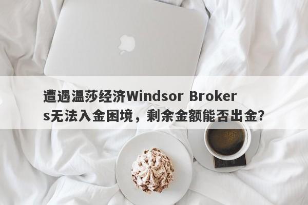 遭遇温莎经纪Windsor Brokers无法入金困境，剩余金额能否出金？-第1张图片-要懂汇