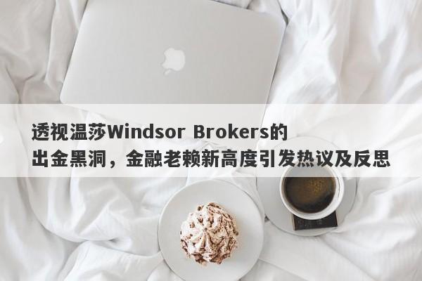 透视温莎Windsor Brokers的出金黑洞，金融老赖新高度引发热议及反思-第1张图片-要懂汇