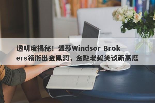 透明度揭秘！温莎Windsor Brokers领衔出金黑洞，金融老赖笑谈新高度-第1张图片-要懂汇