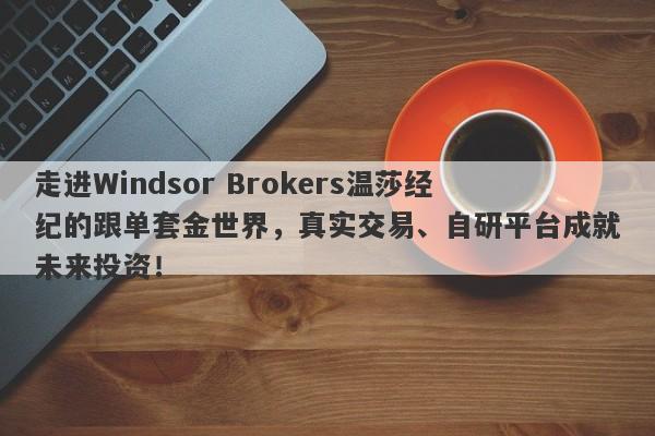 走进Windsor Brokers温莎经纪的跟单套金世界，真实交易、自研平台成就未来投资！-第1张图片-要懂汇