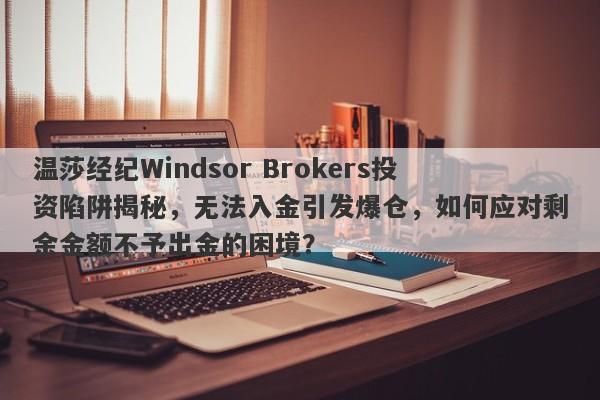 温莎经纪Windsor Brokers投资陷阱揭秘，无法入金引发爆仓，如何应对剩余金额不予出金的困境？-第1张图片-要懂汇