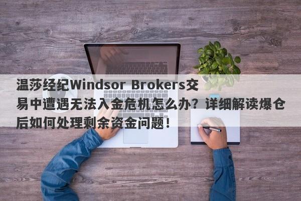 温莎经纪Windsor Brokers交易中遭遇无法入金危机怎么办？详细解读爆仓后如何处理剩余资金问题！-第1张图片-要懂汇