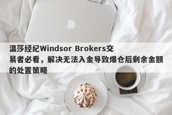 温莎经纪Windsor Brokers交易者必看，解决无法入金导致爆仓后剩余金额的处置策略-第1张图片-要懂汇