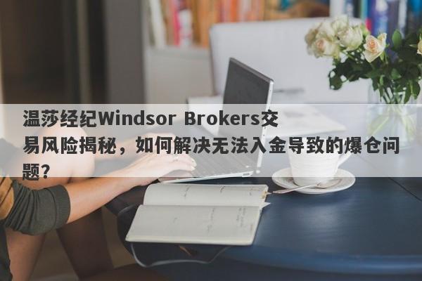 温莎经纪Windsor Brokers交易风险揭秘，如何解决无法入金导致的爆仓问题？-第1张图片-要懂汇