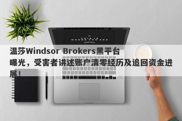 温莎Windsor Brokers黑平台曝光，受害者讲述账户清零经历及追回资金进展！-第1张图片-要懂汇