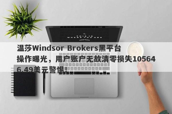 温莎Windsor Brokers黑平台操作曝光，用户账户无故清零损失105646.49美元警惕！-第1张图片-要懂汇