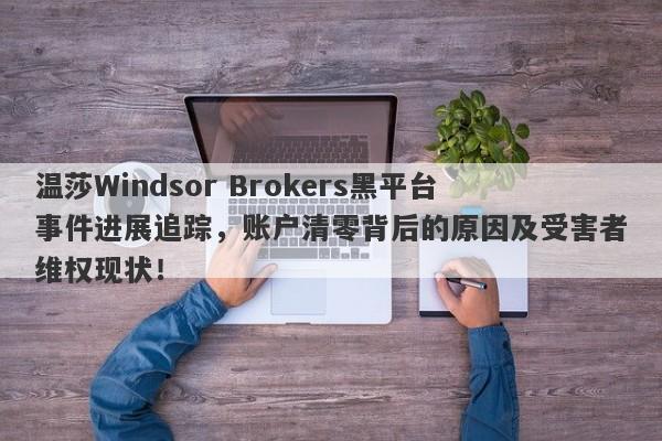 温莎Windsor Brokers黑平台事件进展追踪，账户清零背后的原因及受害者维权现状！-第1张图片-要懂汇