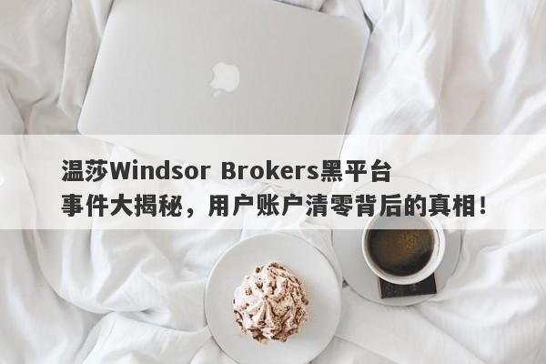 温莎Windsor Brokers黑平台事件大揭秘，用户账户清零背后的真相！-第1张图片-要懂汇