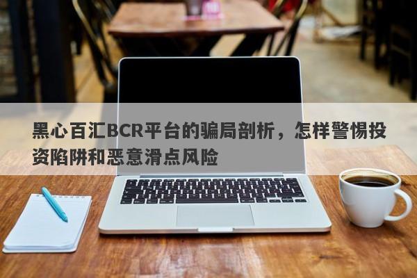 黑心百汇BCR平台的骗局剖析，怎样警惕投资陷阱和恶意滑点风险-第1张图片-要懂汇