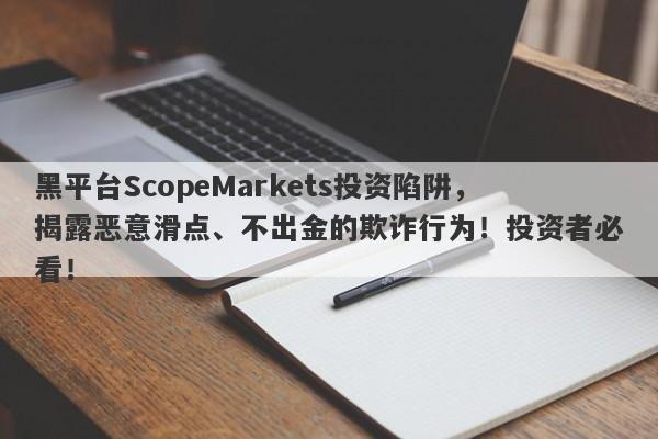 黑平台ScopeMarkets投资陷阱，揭露恶意滑点、不出金的欺诈行为！投资者必看！-第1张图片-要懂汇