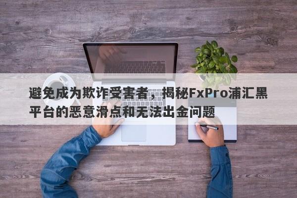 避免成为欺诈受害者，揭秘FxPro浦汇黑平台的恶意滑点和无法出金问题-第1张图片-要懂汇