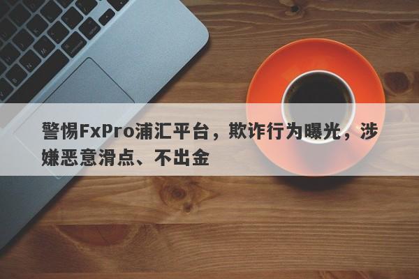 警惕FxPro浦汇平台，欺诈行为曝光，涉嫌恶意滑点、不出金-第1张图片-要懂汇