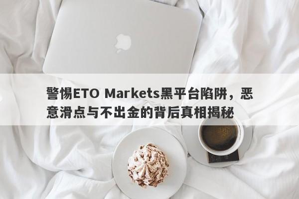 警惕ETO Markets黑平台陷阱，恶意滑点与不出金的背后真相揭秘-第1张图片-要懂汇