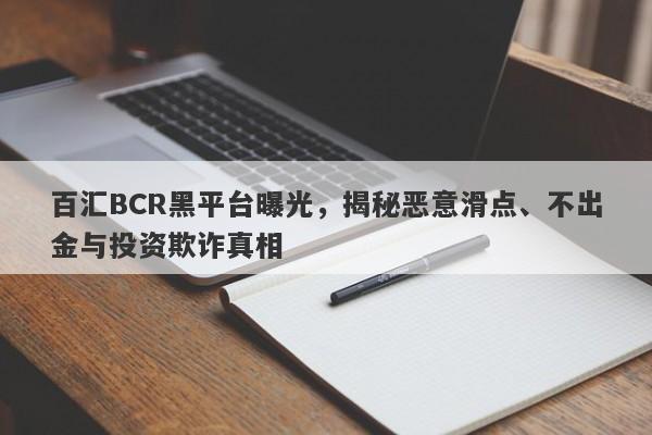 百汇BCR黑平台曝光，揭秘恶意滑点、不出金与投资欺诈真相-第1张图片-要懂汇