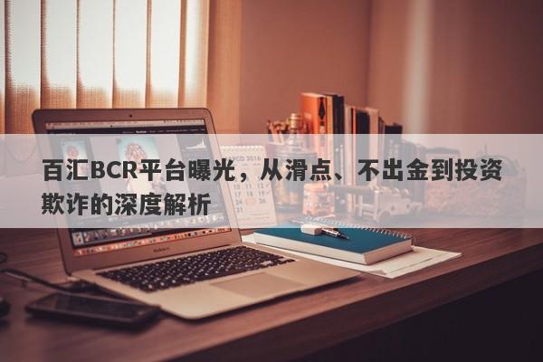 百汇BCR平台曝光，从滑点、不出金到投资欺诈的深度解析-第1张图片-要懂汇