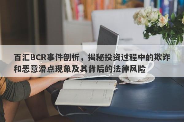 百汇BCR事件剖析，揭秘投资过程中的欺诈和恶意滑点现象及其背后的法律风险-第1张图片-要懂汇