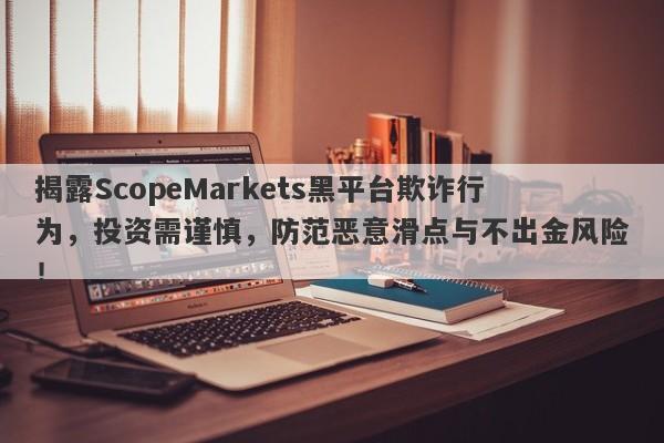 揭露ScopeMarkets黑平台欺诈行为，投资需谨慎，防范恶意滑点与不出金风险！-第1张图片-要懂汇