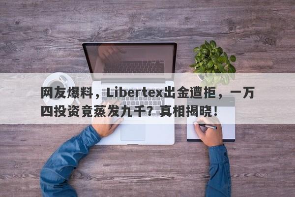 网友爆料，Libertex出金遭拒，一万四投资竟蒸发九千？真相揭晓！-第1张图片-要懂汇