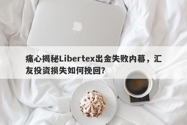 痛心揭秘Libertex出金失败内幕，汇友投资损失如何挽回？-第1张图片-要懂汇