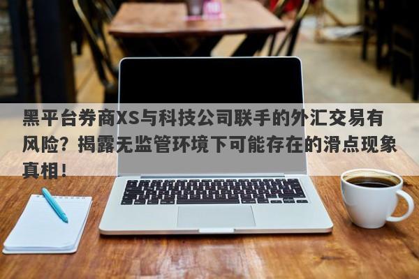 黑平台券商XS与科技公司联手的外汇交易有风险？揭露无监管环境下可能存在的滑点现象真相！-第1张图片-要懂汇