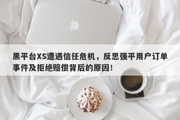 黑平台XS遭遇信任危机，反思强平用户订单事件及拒绝赔偿背后的原因！-第1张图片-要懂汇