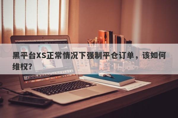 黑平台XS正常情况下强制平仓订单，该如何维权？-第1张图片-要懂汇