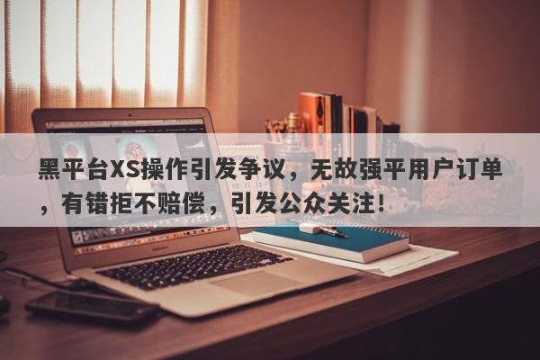 黑平台XS操作引发争议，无故强平用户订单，有错拒不赔偿，引发公众关注！-第1张图片-要懂汇