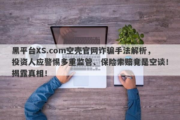 黑平台XS.com空壳官网诈骗手法解析，投资人应警惕多重监管、保险索赔竟是空谈！揭露真相！-第1张图片-要懂汇